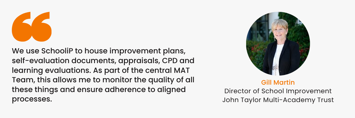 “We use SchooliP to house improvement plans, self-evaluation documents, appraisals, CPD and learning evaluations. As part of the central MAT Team, this allows me to monitor the quality of all thes.png